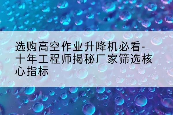 沾益高空作业升降机厂家推荐-选购高空作业升降机必看-十年工程师揭秘厂家筛选核心指标