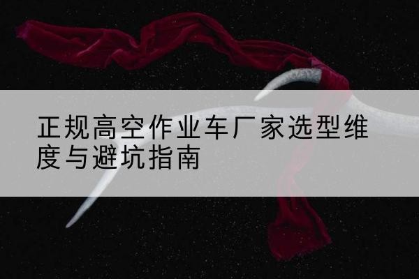 沾益高空作业车厂家-正规选型维度与避坑指南