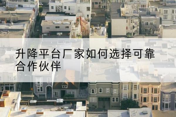 沾益升降平台厂家-如何选择可靠合作伙伴