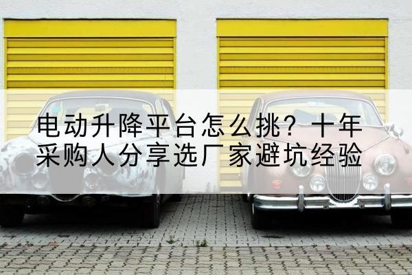 沾益电动升降平台厂家-电动升降平台怎么挑?十年采购人分享选厂家避坑经验