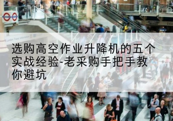 沾益高空作业升降机厂家-选购高空作业升降机的五个实战经验-老采购手把手教你避坑