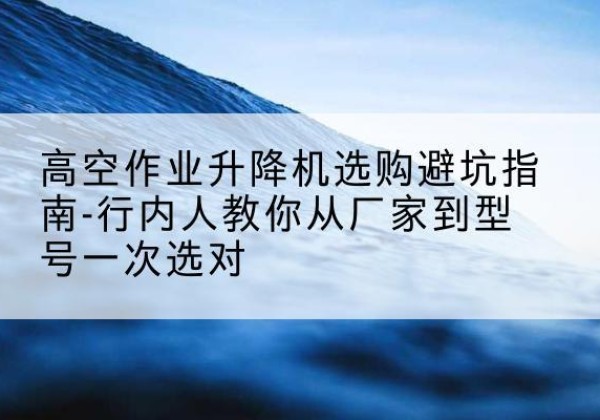 沾益升降平台厂家-高空作业升降机选购避坑指南-行内人教你从厂家到型号一次选对