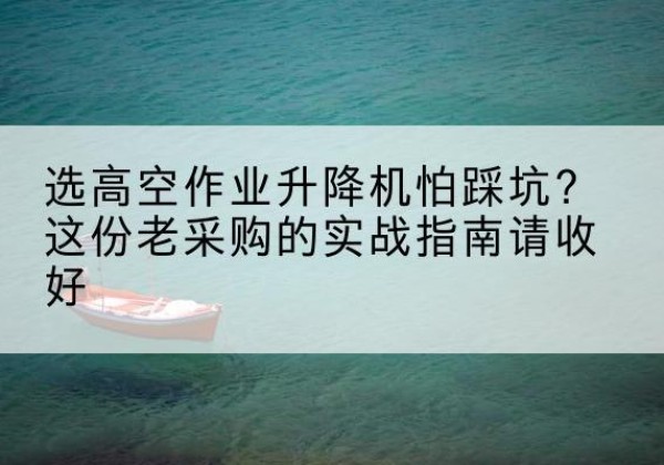 沾益高空作业升降机厂家推荐-选高空作业升降机怕踩坑？这份老采购的实战指南请收好