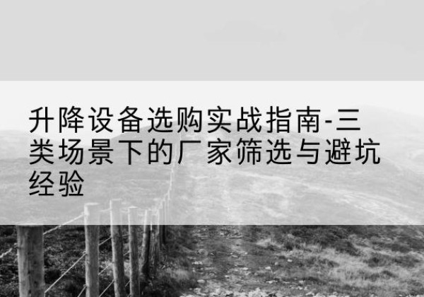 沾益移动式升降机厂家推荐-升降设备选购实战指南-三类场景下的厂家筛选与避坑经验