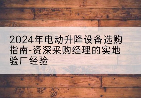 沾益电动剪叉升降平台厂家-2024年电动升降设备选购指南-资深采购经理的实地验厂经验