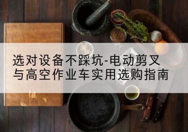 沾益电动剪叉升降平台怎么选-选对设备不踩坑-电动剪叉与高空作业车实用选购指南