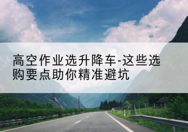 沾益升降车厂家-高空作业选升降车-这些选购要点助你*避坑