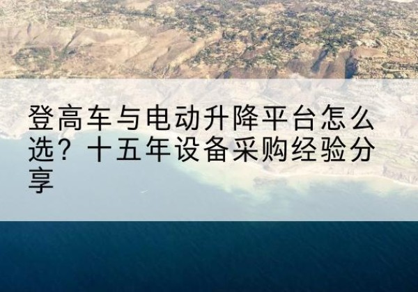 沾益登高车厂家厂家-登高车与电动升降平台怎么选？十五年设备采购经验分享