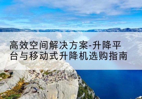 沾益升降平台厂家-*空间解决方案-升降平台与移动式升降机选购指南