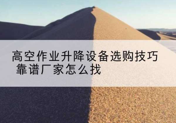 沾益电动升降平台厂家推荐-高空作业升降设备选购技巧 靠谱厂家怎么找