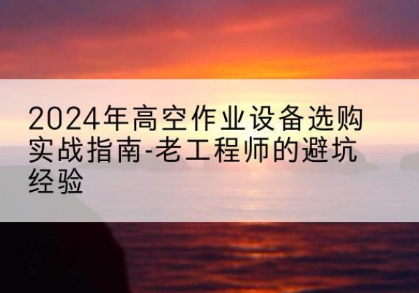 沾益高空作业升降机厂家推荐-2024年高空作业设备选购实战指南-老工程师的避坑经验