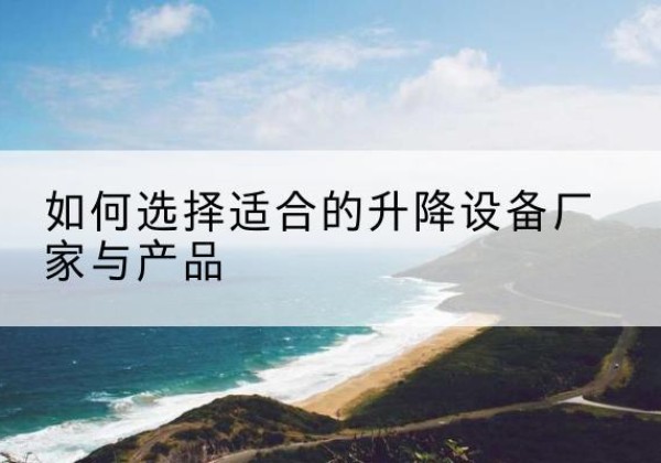 沾益电动升降平台厂家-如何选择适合的升降设备厂家与产品