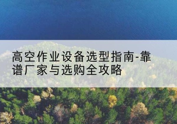 沾益升降车厂家-高空作业设备选型指南-靠谱厂家与选购全攻略