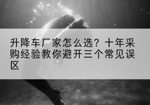 沾益升降车厂家-怎么选？十年采购经验教你避开三个常见误区