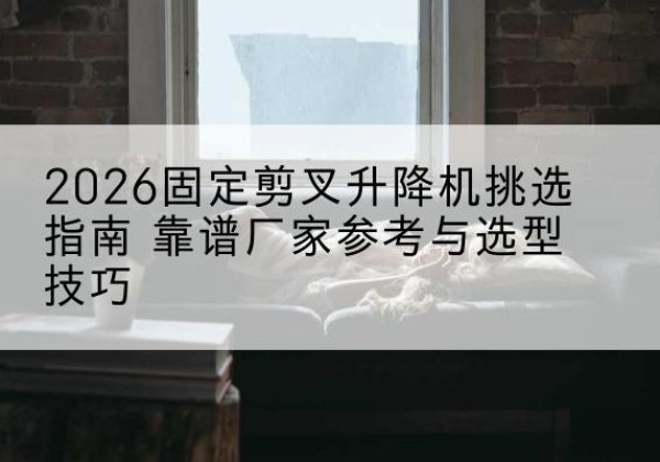 沾益固定剪叉升降机厂家推荐-2026固定剪叉升降机挑选指南 靠谱厂家参考与选型技巧