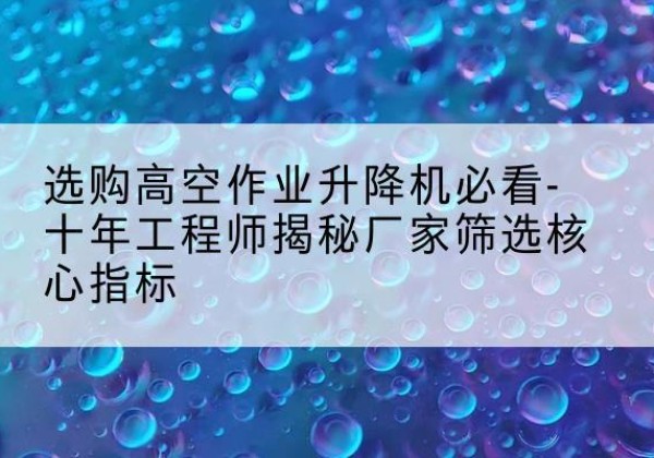 沾益高空作业升降机厂家推荐-选购高空作业升降机必看-十年工程师揭秘厂家筛选核心指标