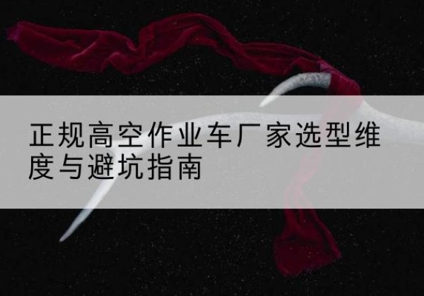沾益高空作业车厂家-正规选型维度与避坑指南