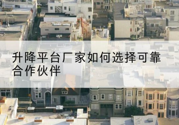 沾益升降平台厂家-如何选择可靠合作伙伴