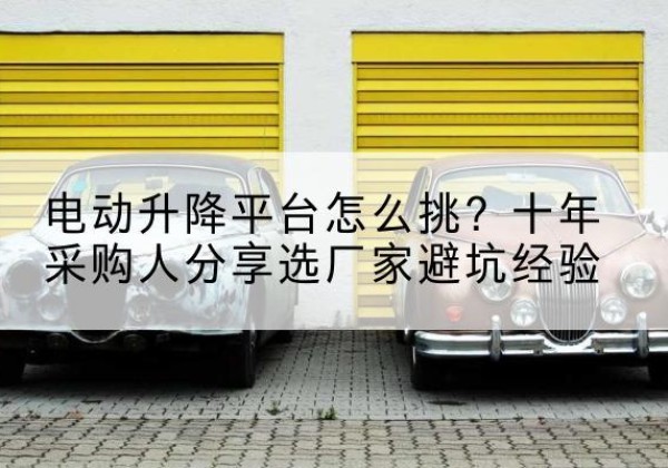 沾益电动升降平台厂家-电动升降平台怎么挑？十年采购人分享选厂家避坑经验